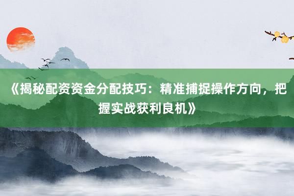 《揭秘配资资金分配技巧：精准捕捉操作方向，把握实战获利良机》