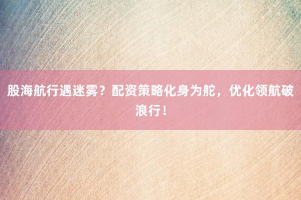 股海航行遇迷雾？配资策略化身为舵，优化领航破浪行！