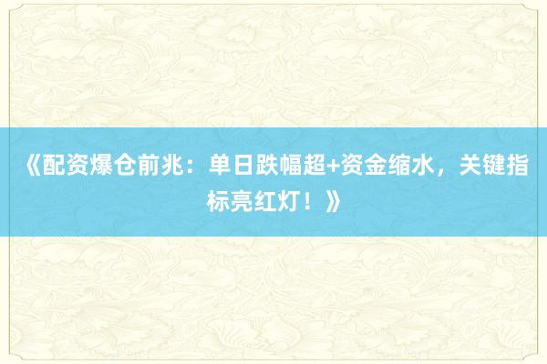《配资爆仓前兆：单日跌幅超+资金缩水，关键指标亮红灯！》