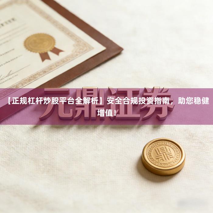 【正规杠杆炒股平台全解析】安全合规投资指南，助您稳健增值！
