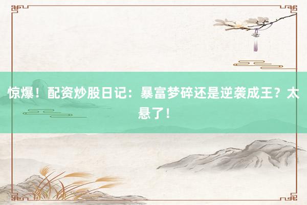 惊爆！配资炒股日记：暴富梦碎还是逆袭成王？太悬了！