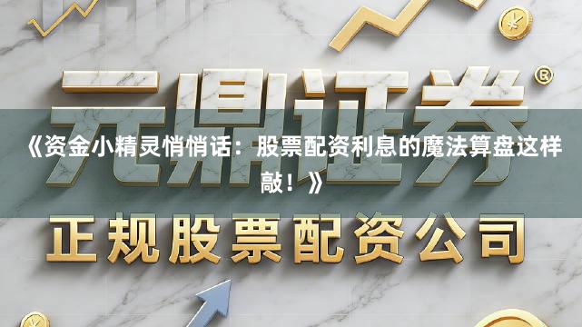 《资金小精灵悄悄话：股票配资利息的魔法算盘这样敲！》