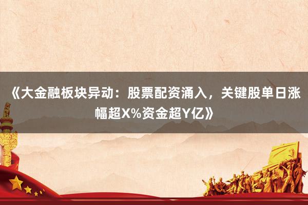 《大金融板块异动：股票配资涌入，关键股单日涨幅超X%资金超Y亿》