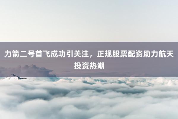 力箭二号首飞成功引关注，正规股票配资助力航天投资热潮
