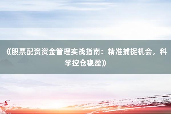 《股票配资资金管理实战指南：精准捕捉机会，科学控仓稳盈》