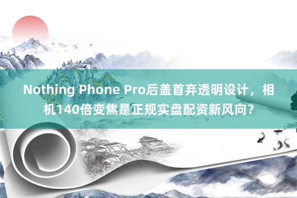 Nothing Phone Pro后盖首弃透明设计，相机140倍变焦是正规实盘配资新风向？
