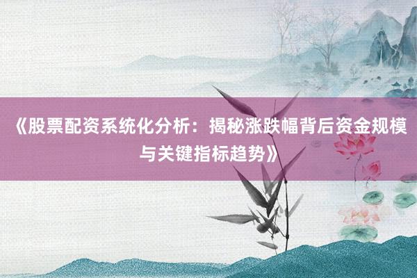 《股票配资系统化分析：揭秘涨跌幅背后资金规模与关键指标趋势》