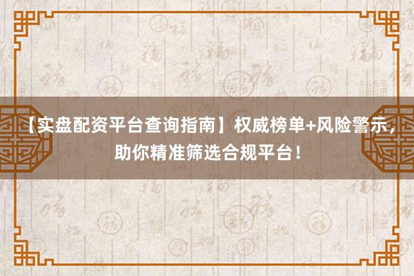 【实盘配资平台查询指南】权威榜单+风险警示，助你精准筛选合规平台！