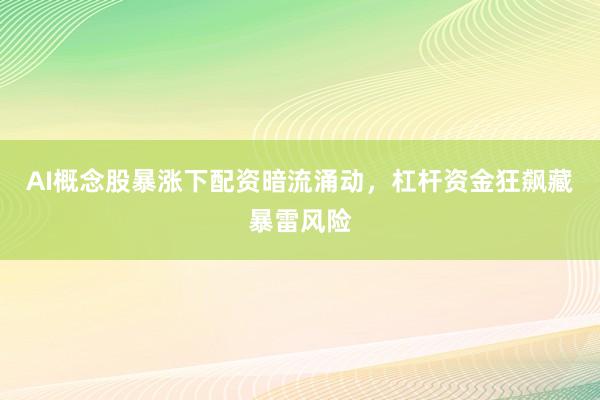 AI概念股暴涨下配资暗流涌动，杠杆资金狂飙藏暴雷风险