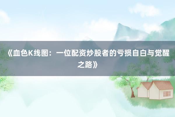 《血色K线图：一位配资炒股者的亏损自白与觉醒之路》