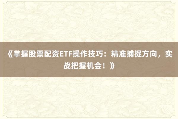 《掌握股票配资ETF操作技巧：精准捕捉方向，实战把握机会！》