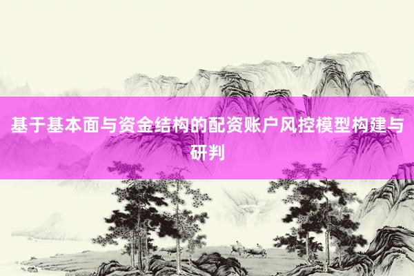 基于基本面与资金结构的配资账户风控模型构建与研判