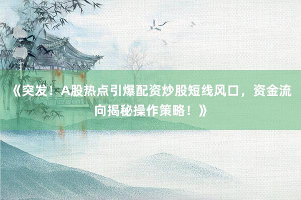 《突发！A股热点引爆配资炒股短线风口，资金流向揭秘操作策略！》