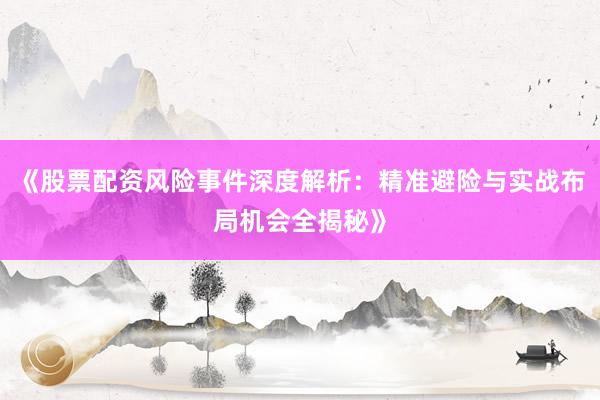 《股票配资风险事件深度解析：精准避险与实战布局机会全揭秘》