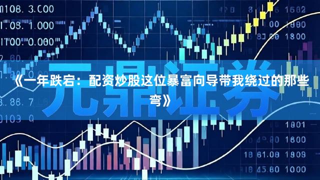 《一年跌宕：配资炒股这位暴富向导带我绕过的那些弯》