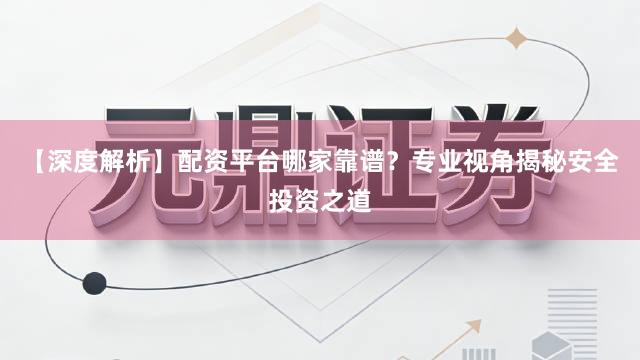 【深度解析】配资平台哪家靠谱？专业视角揭秘安全投资之道