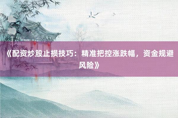 《配资炒股止损技巧：精准把控涨跌幅，资金规避风险》
