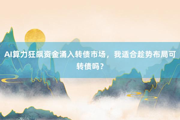 AI算力狂飙资金涌入转债市场，我适合趁势布局可转债吗？