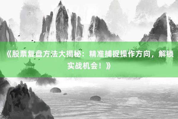 《股票复盘方法大揭秘：精准捕捉操作方向，解锁实战机会！》