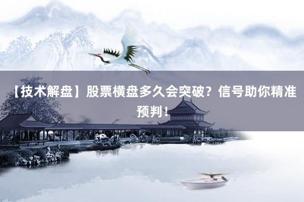 【技术解盘】股票横盘多久会突破？信号助你精准预判！