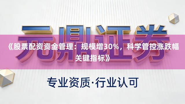 《股票配资资金管理:规模增30%,科学管控涨跌幅关键指标》
