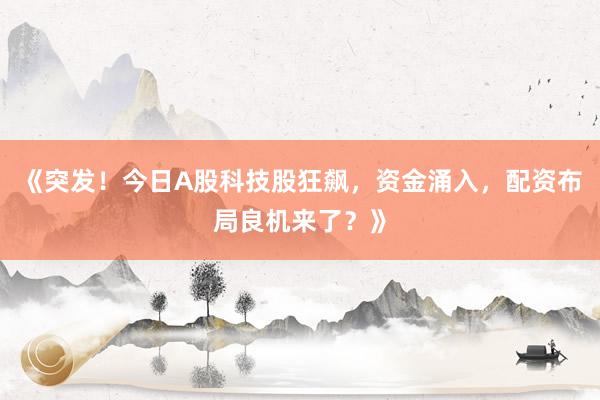 《突发！今日A股科技股狂飙，资金涌入，配资布局良机来了？》