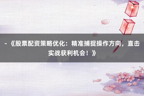 - 《股票配资策略优化：精准捕捉操作方向，直击实战获利机会！》