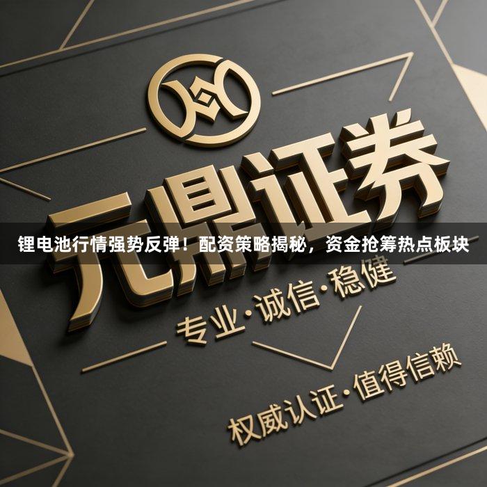 锂电池行情强势反弹！配资策略揭秘，资金抢筹热点板块