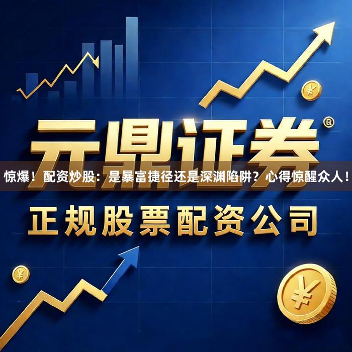 惊爆！配资炒股：是暴富捷径还是深渊陷阱？心得惊醒众人！