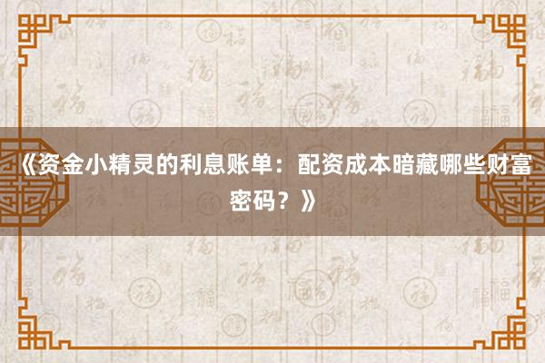 《资金小精灵的利息账单:配资成本暗藏哪些财富密码?》