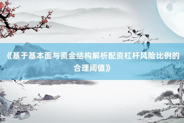 《基于基本面与资金结构解析配资杠杆风险比例的合理阈值》