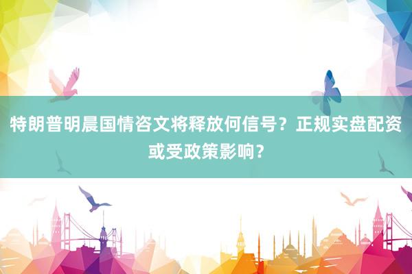 特朗普明晨国情咨文将释放何信号?正规实盘配资或受政策影响?