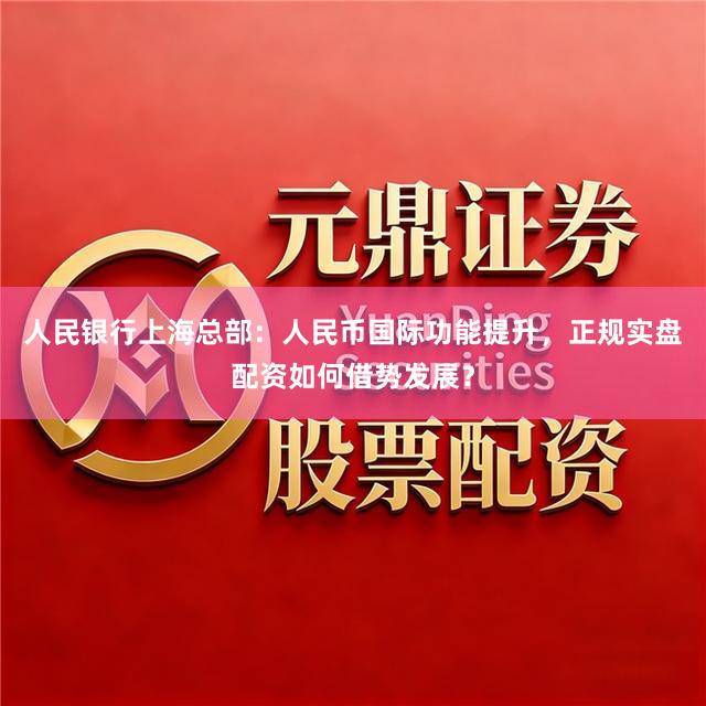 人民银行上海总部：人民币国际功能提升，正规实盘配资如何借势发展？