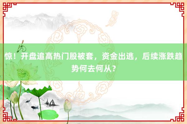 惊!开盘追高热门股被套,资金出逃,后续涨跌趋势何去何从?