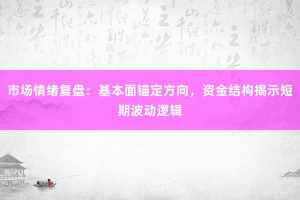 市场情绪复盘：基本面锚定方向，资金结构揭示短期波动逻辑