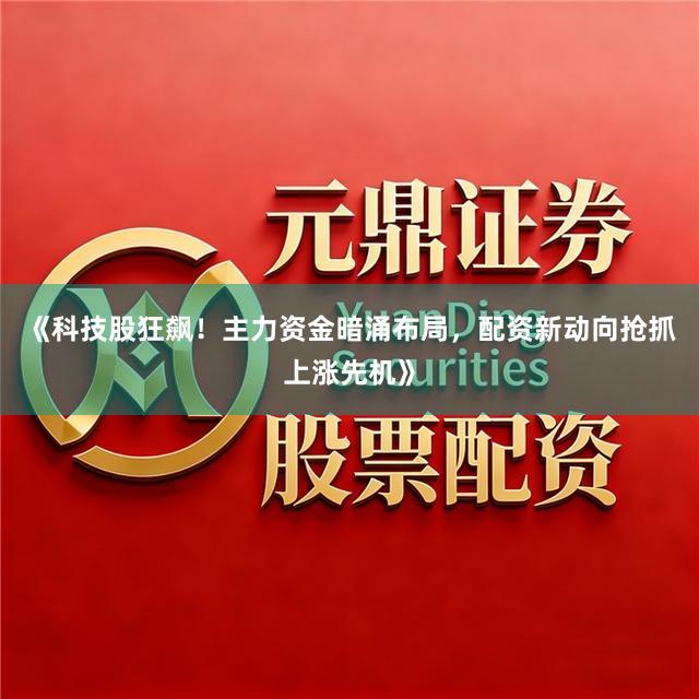 《科技股狂飙！主力资金暗涌布局，配资新动向抢抓上涨先机》