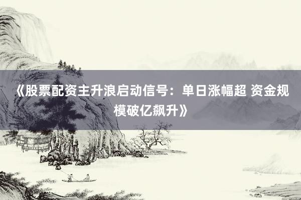 《股票配资主升浪启动信号：单日涨幅超 资金规模破亿飙升》
