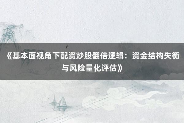 《基本面视角下配资炒股翻倍逻辑：资金结构失衡与风险量化评估》