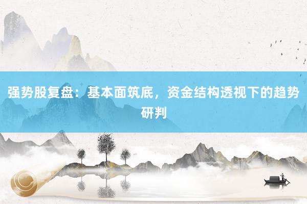 强势股复盘：基本面筑底，资金结构透视下的趋势研判