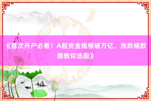 《首次开户必看！A股资金规模破万亿，涨跌幅数据教你选股》