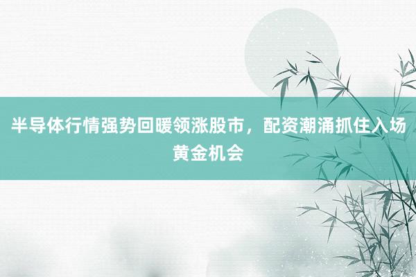 半导体行情强势回暖领涨股市，配资潮涌抓住入场黄金机会