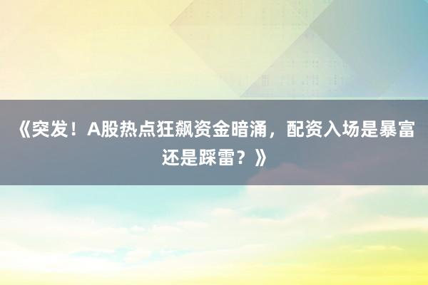《突发！A股热点狂飙资金暗涌，配资入场是暴富还是踩雷？》