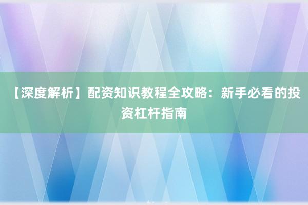 【深度解析】配资知识教程全攻略：新手必看的投资杠杆指南