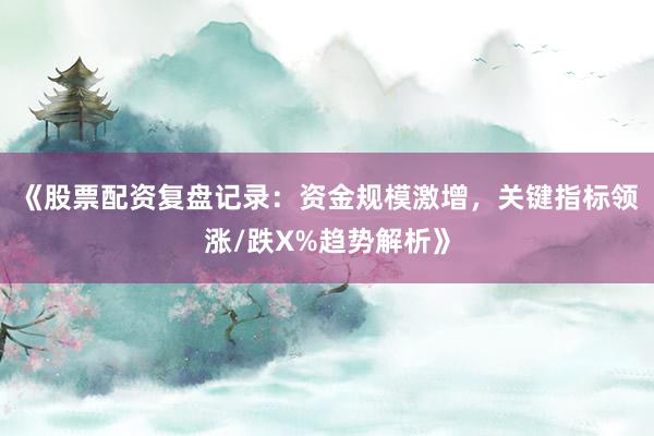《股票配资复盘记录:资金规模激增,关键指标领涨/跌X%趋势解析》