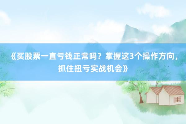 《买股票一直亏钱正常吗？掌握这3个操作方向，抓住扭亏实战机会》