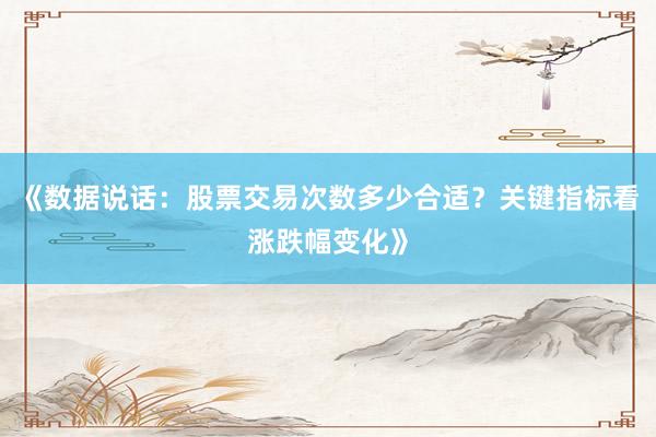 《数据说话:股票交易次数多少合适?关键指标看涨跌幅变化》