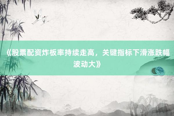 《股票配资炸板率持续走高，关键指标下滑涨跌幅波动大》