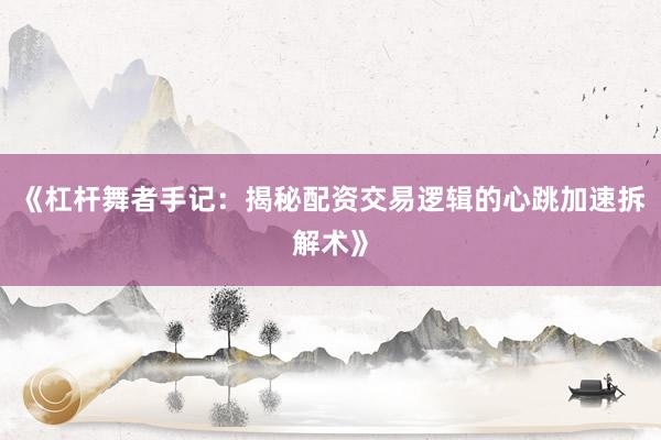 《杠杆舞者手记：揭秘配资交易逻辑的心跳加速拆解术》