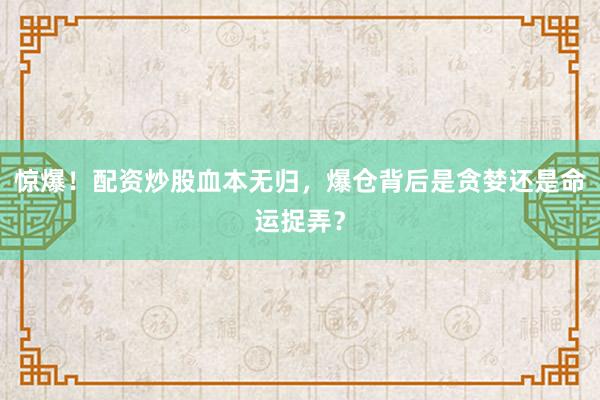 惊爆!配资炒股血本无归,爆仓背后是贪婪还是命运捉弄?