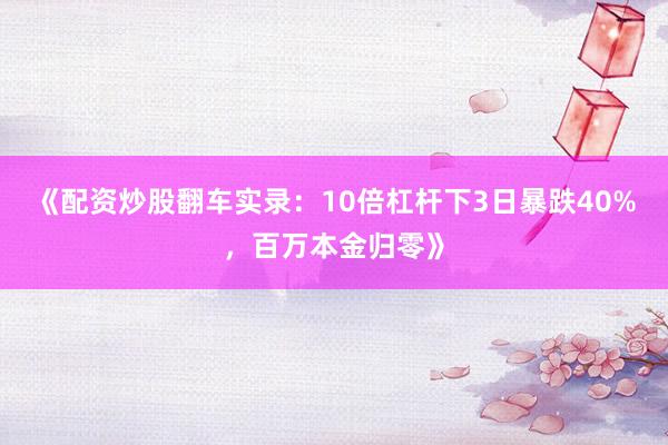 《配资炒股翻车实录：10倍杠杆下3日暴跌40%，百万本金归零》